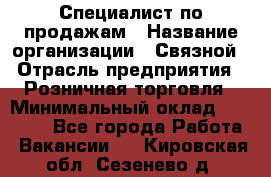 Специалист по продажам › Название организации ­ Связной › Отрасль предприятия ­ Розничная торговля › Минимальный оклад ­ 18 000 - Все города Работа » Вакансии   . Кировская обл.,Сезенево д.